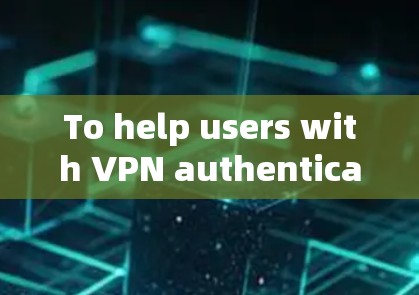 To help users with VPN authentication,heres a structured guide: To help users with VPN authentication,heres a structured guide: