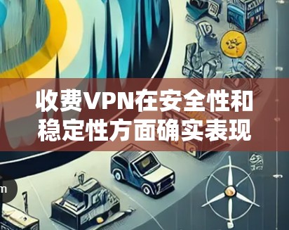 收费VPN在安全性和稳定性方面确实表现出色，但仍有需要注意的点