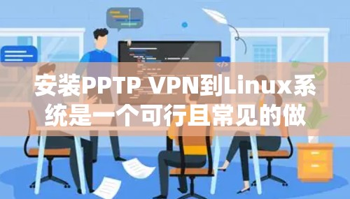 安装PPTP VPN到Linux系统是一个可行且常见的做法，通常包括以下步骤