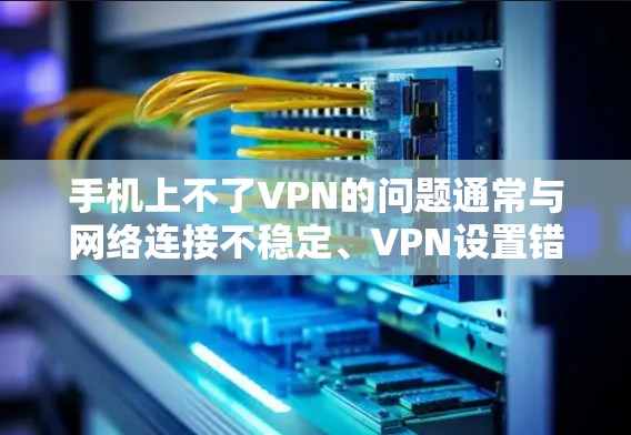 手机上不了VPN的问题通常与网络连接不稳定、VPN设置错误、选择的VPN服务的安全性不足或数据泄露有关。以下是一些常见问题的解决方案