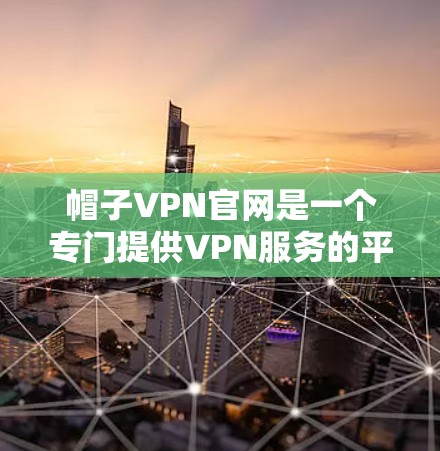 帽子VPN官网是一个专门提供VPN服务的平台，旨在为用户提供 secure 和 safe 的网络连接体验。以下是关于帽子VPN官网的详细信息