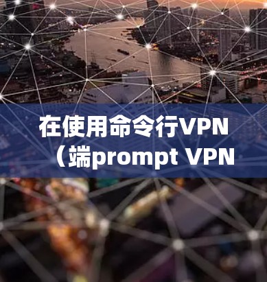 在使用命令行VPN（端prompt VPN）时，以下是一些关键步骤和步骤