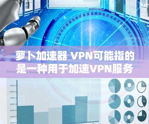 萝卜加速器 VPN可能指的是一种用于加速VPN服务的工具包，通常用于处理网络连接的加速。以下是一些在加速VPN服务时可能会使用的工具包