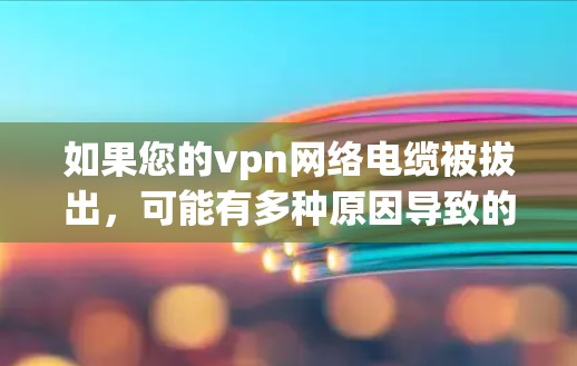 如果您的vpn网络电缆被拔出，可能有多种原因导致的。以下是一些可能的原因和解决方法