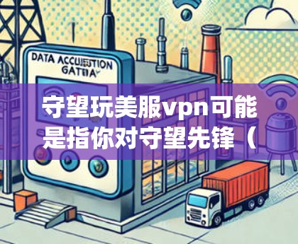 守望玩美服vpn可能是指你对守望先锋（The Call of Cthulhu:A Game）的美服和VPN使用感兴趣。以下是一些关于守望玩美服vpn的信息和建议