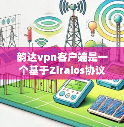 韵达vpn客户端是一个基于Ziraios协议的VPN客户端，提供多种功能和配置选项，适合不同用户的需求。以下是关于韵达vpn客户端的详细解答