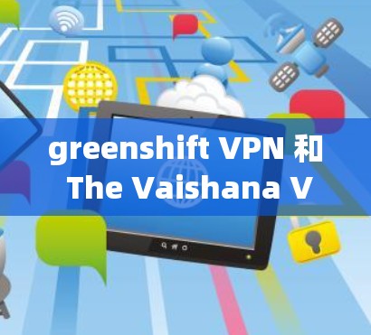 greenshift VPN 和 The Vaishana VPN 都是国际知名的VPN服务，各有其独特的特点和适用场景。以下是它们的主要区别和特点