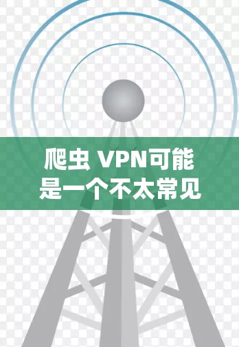 爬虫 VPN可能是一个不太常见的技术或术语，可能有以下几种解释