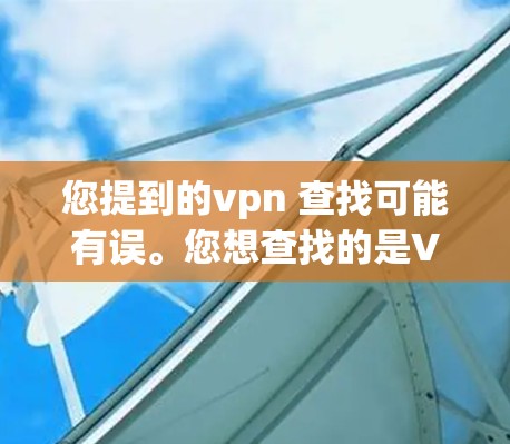 您提到的vpn 查找可能有误。您想查找的是VPN吗?VPN是用于访问互联网的虚拟服务器,通常用于保护个人隐私或在安全的前提下浏览互联网 您提到的vpn 查找可能有误。您想查找的是VPN吗?VPN是用于访问互联网的虚拟服务器,通常用于保护个人隐私或在安全的前提下浏览互联网