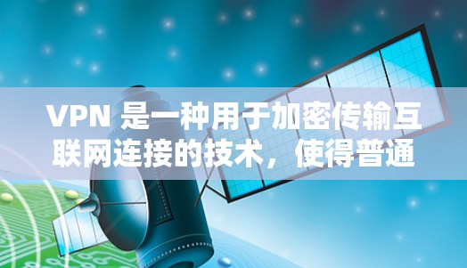 VPN 是一种用于加密传输互联网连接的技术，使得普通用户能够从远程服务器获得 secure 的网络连接。它通过加密命令将原始数据加密后发送到目标服务器，然后再次解密后发送回用户