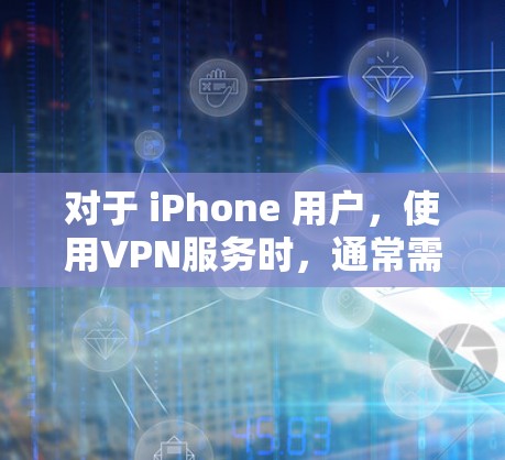 对于 iPhone 用户，使用VPN服务时，通常需要遵循以下步骤和注意事项