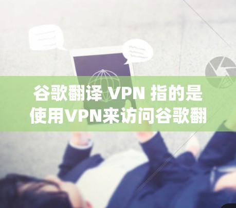 谷歌翻译 VPN 指的是使用VPN来访问谷歌翻译服务，以确保数据的安全和隐私。以下是使用 Google Translate 通过 VPN 进行翻译的具体步骤