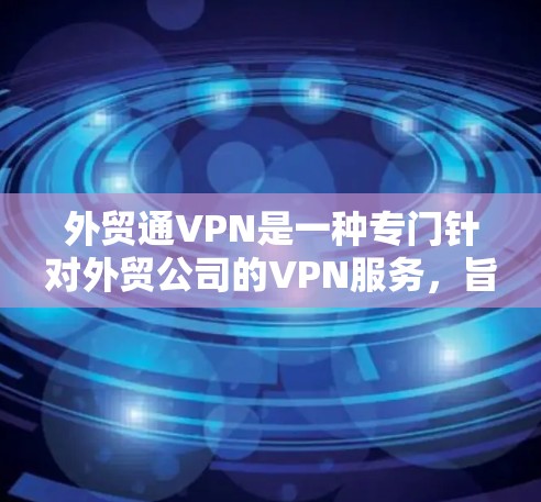外贸通VPN是一种专门针对外贸公司的VPN服务，旨在提供更安全和高效的网络环境。以下是一些关键点