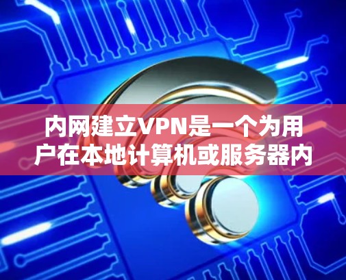 内网建立VPN是一个为用户在本地计算机或服务器内的网络内使用VPN服务的解决方案。内网VPN主要用于增强网络连接、测试网络性能、管理网络设备等。以下是详细的使用步骤和建议