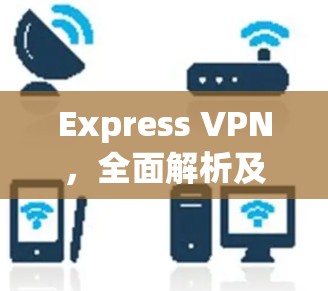 Express VPN，全面解析及实际应用