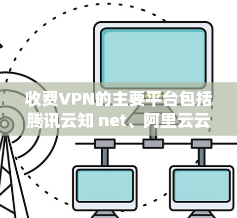 收费VPN的主要平台包括腾讯云知 net、阿里云云知网、friendship、滴滴出行、友联和美团出行等。以下是这些平台的详细定价策略和特点