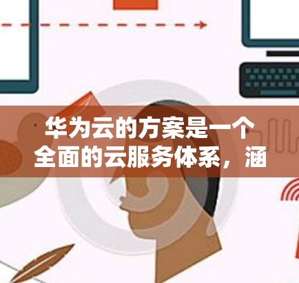 华为云的方案是一个全面的云服务体系，涵盖了多个关键功能模块，旨在为企业提供高效、安全、便捷的云服务。以下是华为云的主要服务模块和特点