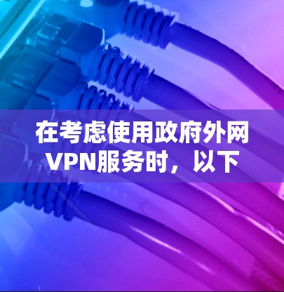 在考虑使用政府外网VPN服务时，以下是一个结构化的总结，帮助您做出明智的选择