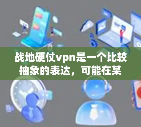 战地硬仗vpn是一个比较抽象的表达，可能在某些特定语境下使用，但需要更多的上下文来准确理解其含义。以下是几种可能的解释