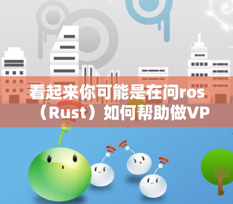 看起来你可能是在问ros（Rust）如何帮助做VPN。让我先解释一下什么是Rust，并介绍一下Rust在做VPN方面的应用