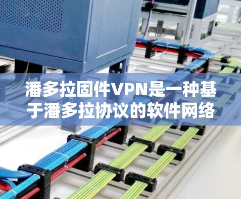 潘多拉固件VPN是一种基于潘多拉协议的软件网络设备，提供加密和解包功能，适合在没有网络设备的情况下进行VPN连接。以下是详细的步骤指南