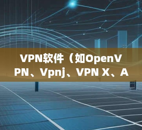 VPN软件（如OpenVPN、Vpnj、VPN X、Artcels等）的使用步骤如下