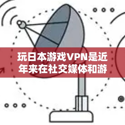 玩日本游戏VPN是近年来在社交媒体和游戏圈流行的一种娱乐方式。它通常通过虚拟空间（如VPN）连接到游戏服务器，从而在虚拟环境中进行游戏。以下是一些关于玩日本游戏VPN的详细信息