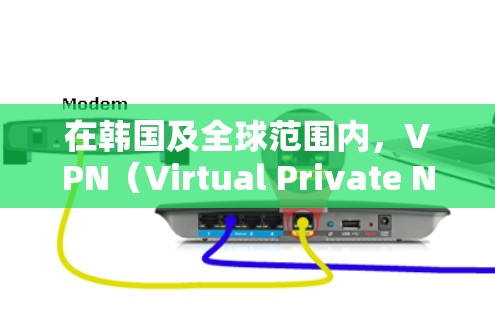 在韩国及全球范围内，VPN（Virtual Private Network，简称VPN）是一个非常重要的网络技术，特别是在游戏开发和娱乐产业中。以下是关于VPN在韩国手游中的应用和使用的详细说明