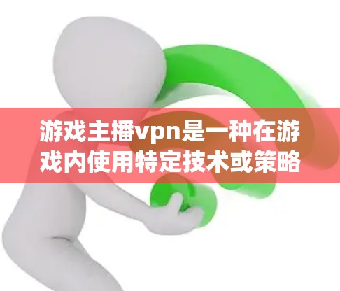 游戏主播vpn是一种在游戏内使用特定技术或策略来提升主播表现的方法。以下是关于游戏主播vpn的详细解释