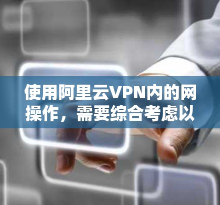 使用阿里云VPN内的网操作，需要综合考虑以下几个方面来确保安全和高效