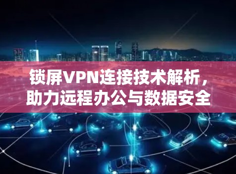 锁屏VPN连接技术解析，助力远程办公与数据安全