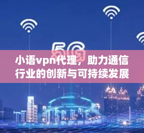 小语vpn代理，助力通信行业的创新与可持续发展