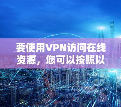 要使用VPN访问在线资源，您可以按照以下步骤操作