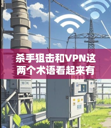 杀手狙击和VPN这两个术语看起来有点混淆，可能需要更仔细地理解它们的具体含义和上下文。以下是一些可能的解释和应用