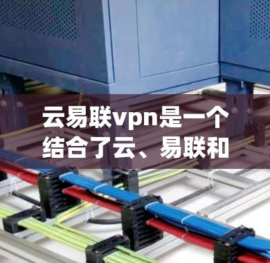 云易联vpn是一个结合了云、易联和vpn的术语，可能指的是在云服务中的VPN扩展应用。具体含义取决于上下文，但通常可能涉及以下方面