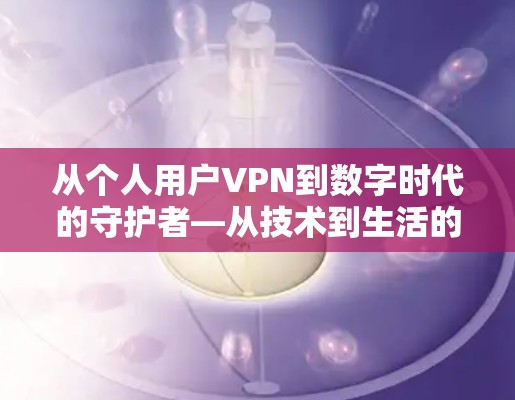 从个人用户VPN到数字时代的守护者—从技术到生活的守护