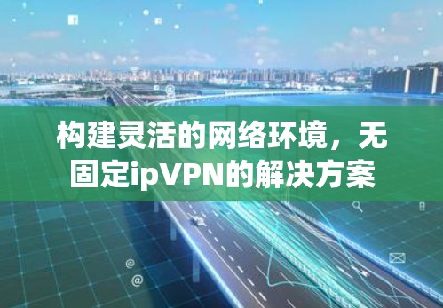 构建灵活的网络环境，无固定ipVPN的解决方案