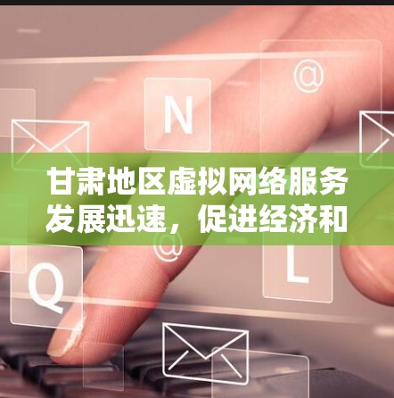 甘肃地区虚拟网络服务发展迅速，促进经济和社会发展
