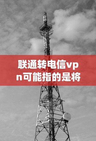 联通转电信vpn可能指的是将移动数据的传输服务（如联通的移动数据）转换为电信（如电信公司）的VPN服务。这通常涉及到如何将移动数据的传输功能与电信VPN的加密、安全、稳定功能结合使用