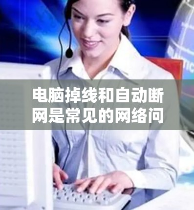 电脑掉线和自动断网是常见的网络问题，以下是解决它们的方法
