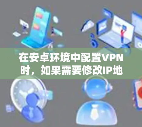 在安卓环境中配置VPN时，如果需要修改IP地址，可以使用以下方法