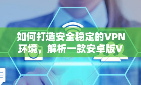 如何打造安全稳定的VPN环境，解析一款安卓版VPN软件的深层功能