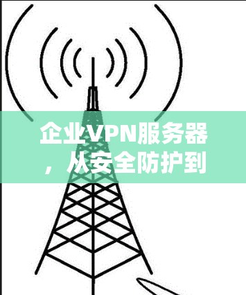 企业VPN服务器,从安全防护到数字化转型的高效解决方案 企业VPN服务器,从安全防护到数字化转型的高效解决方案