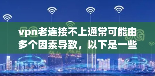 vpn老连接不上通常可能由多个因素导致,以下是一些常见问题的解决方法 vpn老连接不上通常可能由多个因素导致,以下是一些常见问题的解决方法