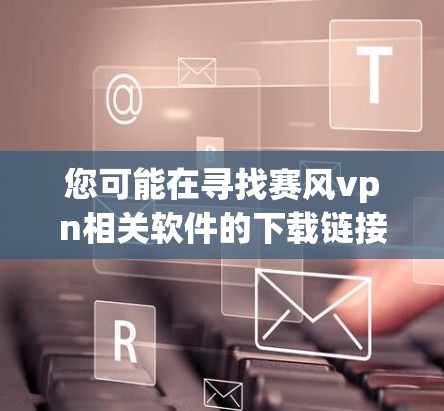 您可能在寻找赛风vpn相关软件的下载链接。以下是常见搜索结果中的一些信息 您可能在寻找赛风vpn相关软件的下载链接。以下是常见搜索结果中的一些信息
