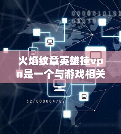 火焰纹章英雄挂vpn是一个与游戏相关的术语,具体含义需结合游戏设定进行理解。以下是对火焰纹章英雄挂vpn的详细分析 火焰纹章英雄挂vpn是一个与游戏相关的术语,具体含义需结合游戏设定进行理解。以下是对火焰纹章英雄挂vpn的详细分析