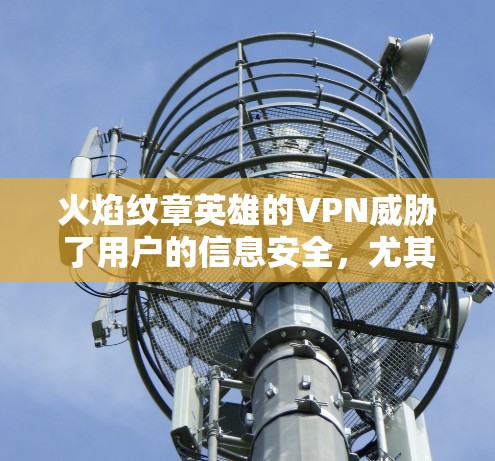 火焰纹章英雄的VPN威胁了用户的信息安全，尤其是针对那些手动登录和密码安全的用户。以下是该工具的广泛使用情况、可能的攻击方法以及如何更好地保护自己的账户