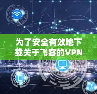 为了安全有效地下载关于飞客的VPN软件,可以按照以下步骤进行 为了安全有效地下载关于飞客的VPN软件,可以按照以下步骤进行