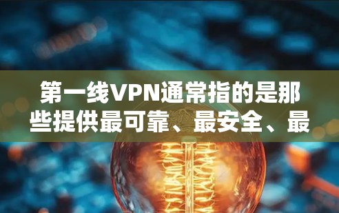 第一线VPN通常指的是那些提供最可靠、最安全、最全面的VPN服务的类型。它可能包括