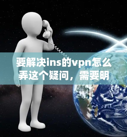要解决ins的vpn怎么弄这个疑问，需要明确问题的具体情况。以下是一些可能的解决方案，帮助你解决问题